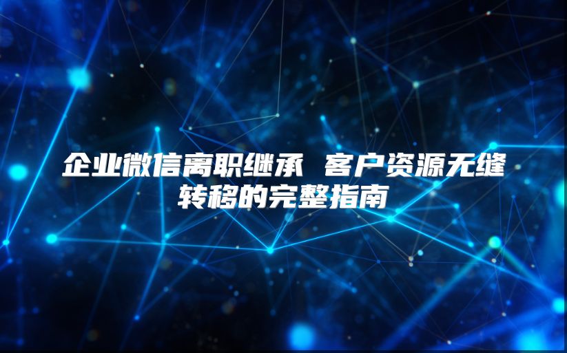 企業(yè)微信離職繼承 客戶資源無縫轉(zhuǎn)移的完整指南