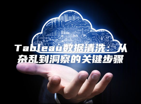 Tableau數(shù)據(jù)清洗：從雜亂到洞察的關(guān)鍵步驟