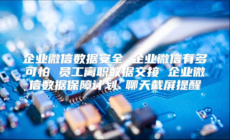 企業微信數據安全 企業微信有多可怕 員工離職數據交接 企業微信數據保障計劃 聊天截屏提醒