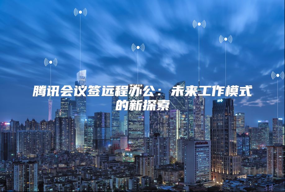 騰訊會議簽遠程辦公：未來工作模式的新探索