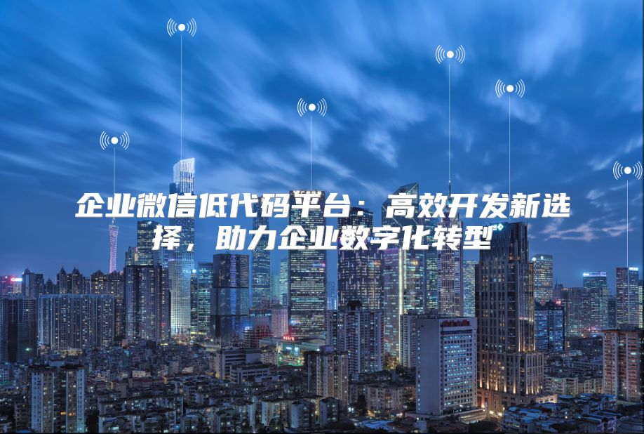 企業(yè)微信低代碼平臺：高效開發(fā)新選擇，助力企業(yè)數(shù)字化轉(zhuǎn)型
