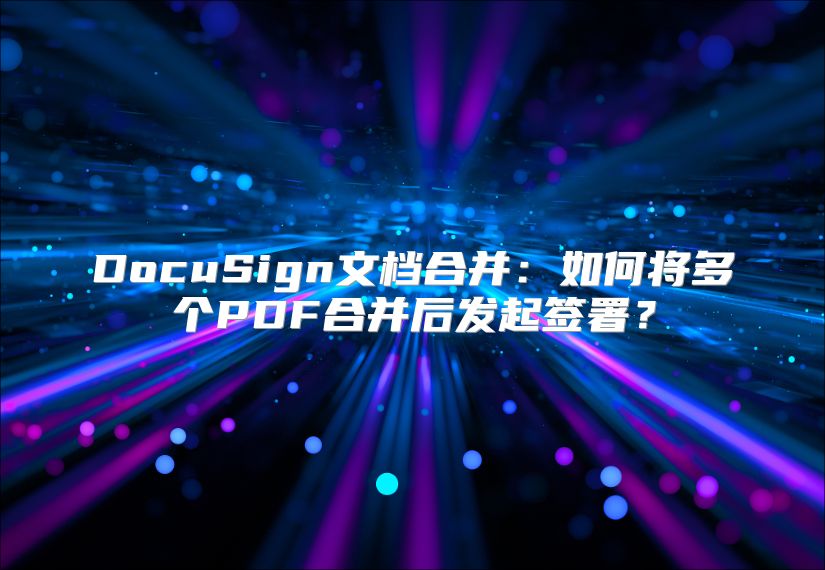 DocuSign文檔合并：如何將多個PDF合并后發(fā)起簽署？
