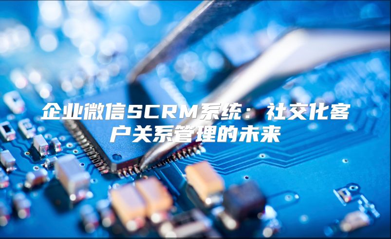 企業微信SCRM系統：社交化客戶關系管理的未來