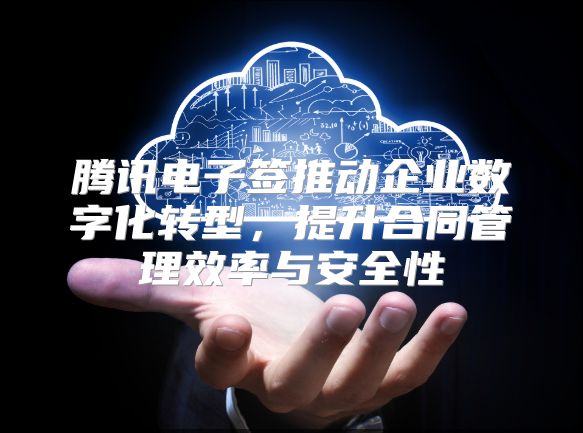 騰訊電子簽推動企業(yè)數(shù)字化轉(zhuǎn)型，提升合同管理效率與安全性