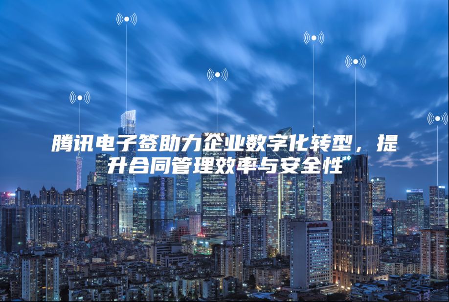 騰訊電子簽助力企業(yè)數(shù)字化轉(zhuǎn)型，提升合同管理效率與安全性