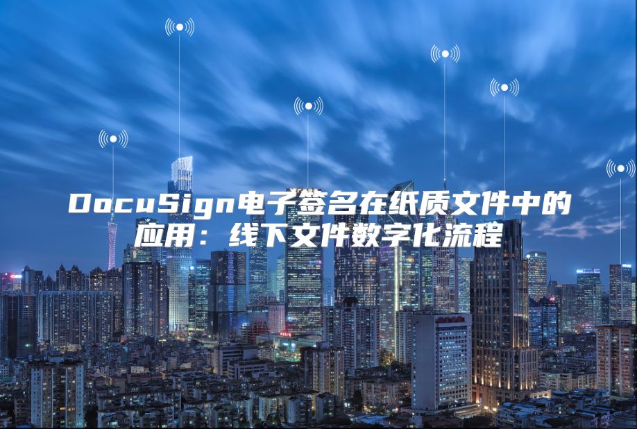DocuSign電子簽名在紙質文件中的應用：線下文件數字化流程