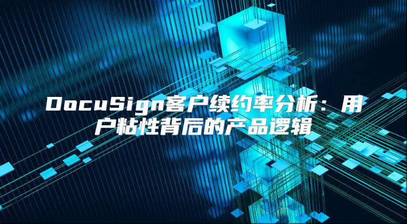 DocuSign客戶續(xù)約率分析：用戶粘性背后的產(chǎn)品邏輯