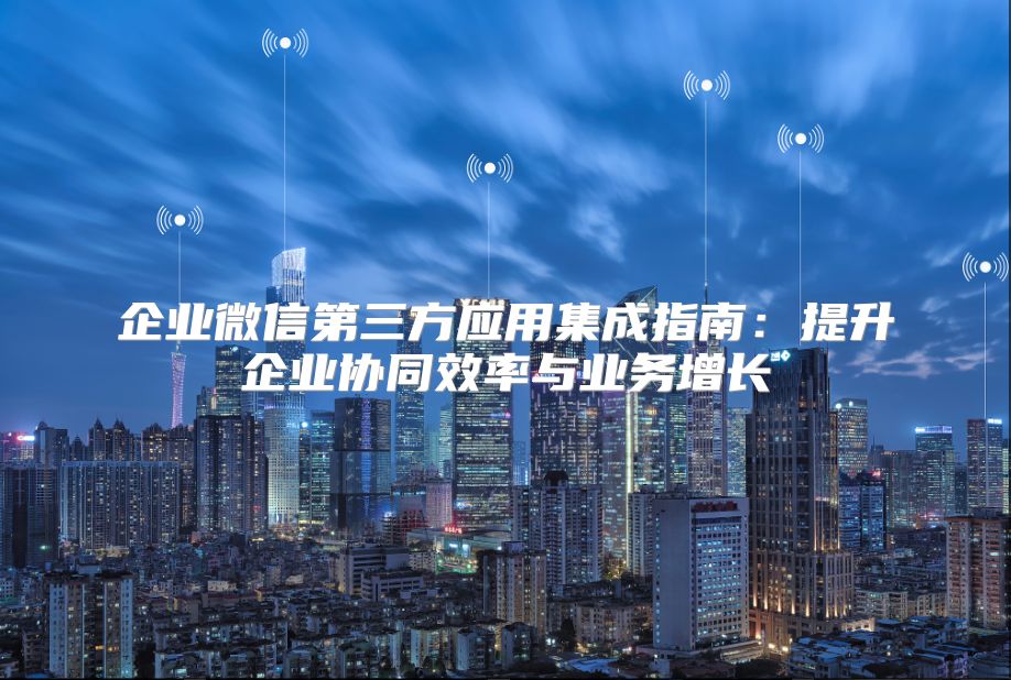 企業(yè)微信第三方應(yīng)用集成指南：提升企業(yè)協(xié)同效率與業(yè)務(wù)增長(zhǎng)