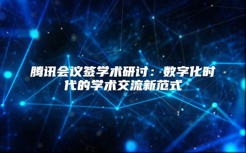 騰訊會議簽學術研討：數字化時代的學術交流新范式