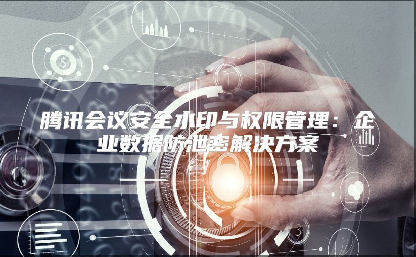 騰訊會議安全水印與權限管理：企業數據防泄密解決方案