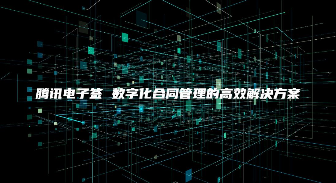 騰訊電子簽 數字化合同管理的高效解決方案