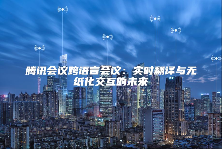 騰訊會(huì)議跨語(yǔ)言會(huì)議：實(shí)時(shí)翻譯與無(wú)紙化交互的未來(lái)