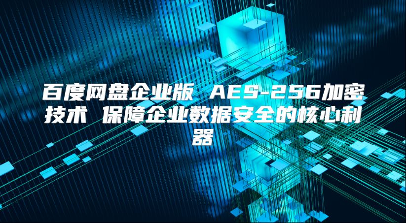 百度網盤企業版 AES-256加密技術 保障企業數據安全的核心利器