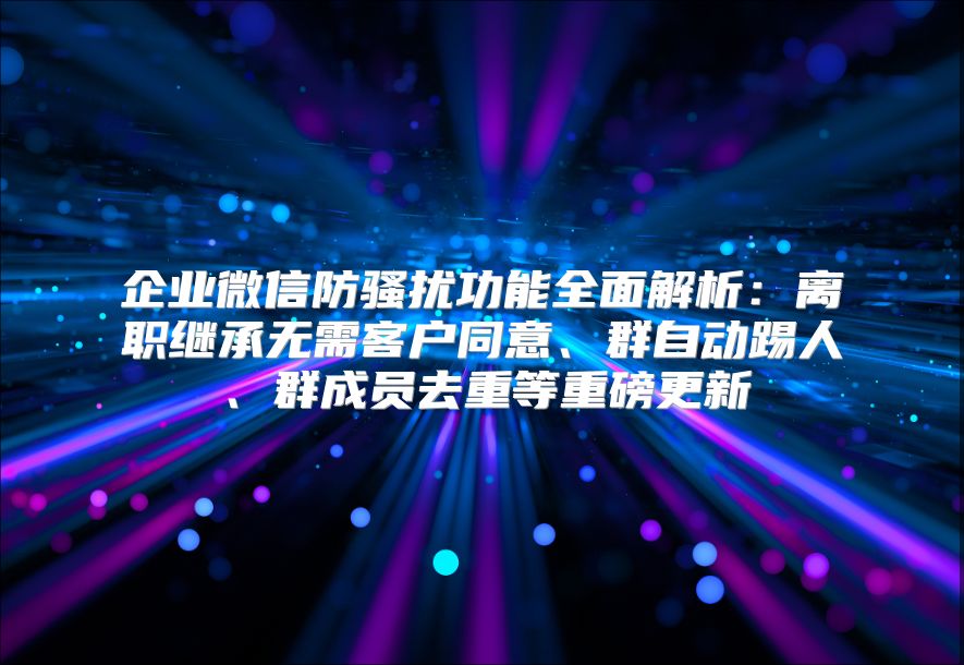 企業(yè)微信防騷擾功能全面解析:離職繼承無需客戶同意、群自動踢人、群成員去重等重磅更新