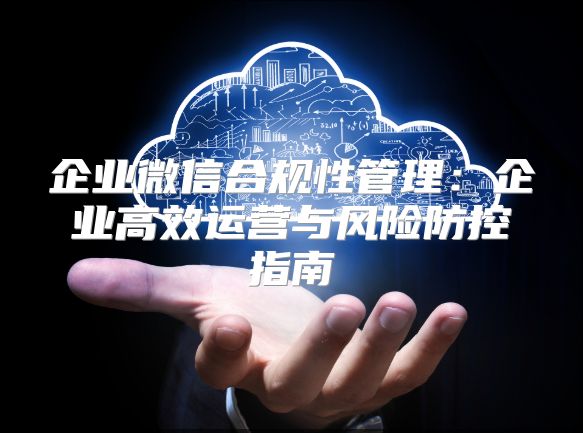 企業(yè)微信合規(guī)性管理：企業(yè)高效運(yùn)營(yíng)與風(fēng)險(xiǎn)防控指南