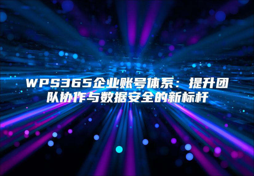 WPS365企業賬號體系：提升團隊協作與數據安全的新標桿