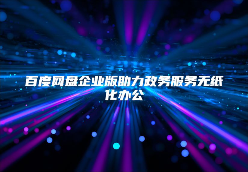 百度網盤企業版助力政務服務無紙化辦公
