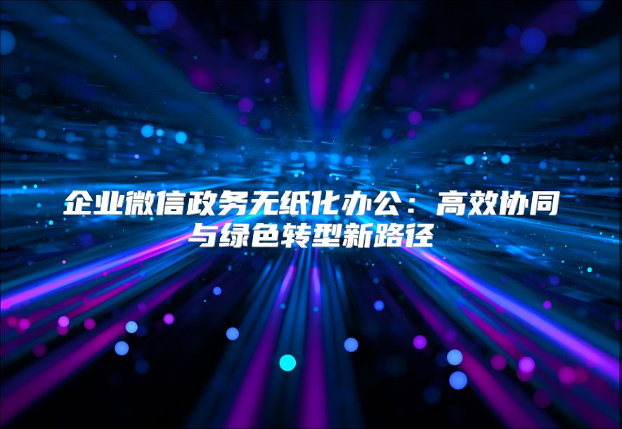 企業微信政務無紙化辦公：高效協同與綠色轉型新路徑