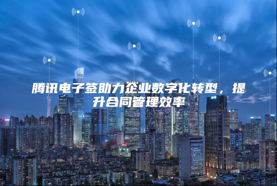 騰訊電子簽助力企業(yè)數(shù)字化轉(zhuǎn)型,提升合同管理效率