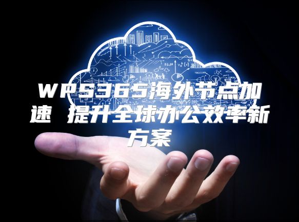 WPS365海外節(jié)點加速 提升全球辦公效率新方案