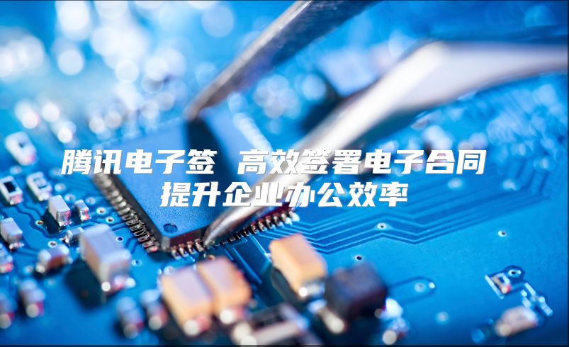 騰訊電子簽 高效簽署電子合同 提升企業(yè)辦公效率