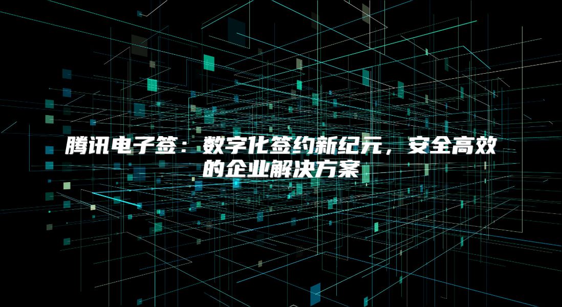 騰訊電子簽：數字化簽約新紀元，安全高效的企業解決方案