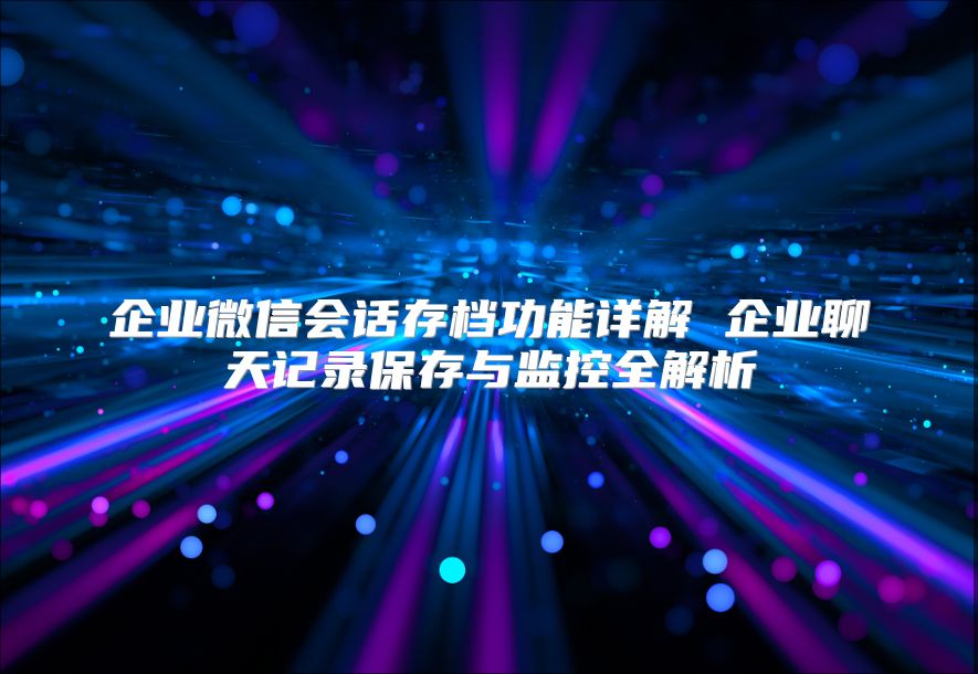 企業(yè)微信會話存檔功能詳解 企業(yè)聊天記錄保存與監(jiān)控全解析