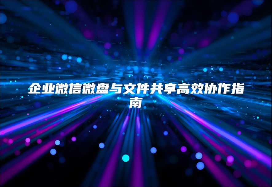 企業(yè)微信微盤與文件共享高效協(xié)作指南