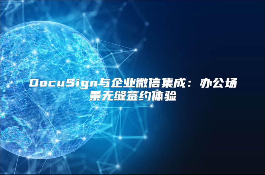 DocuSign與企業(yè)微信集成：辦公場(chǎng)景無(wú)縫簽約體驗(yàn)