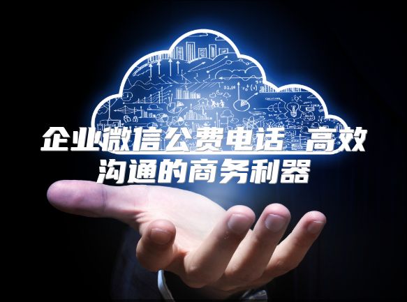 企業微信公費電話 高效溝通的商務利器