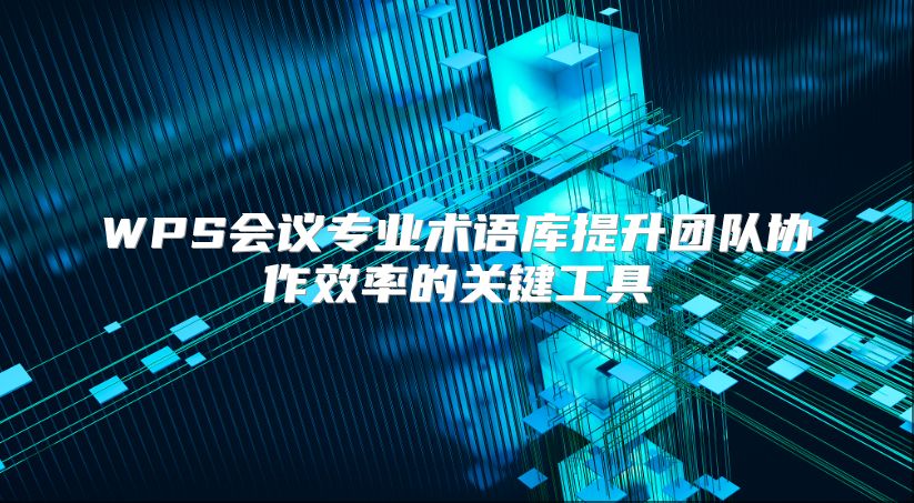WPS會議專業術語庫提升團隊協作效率的關鍵工具