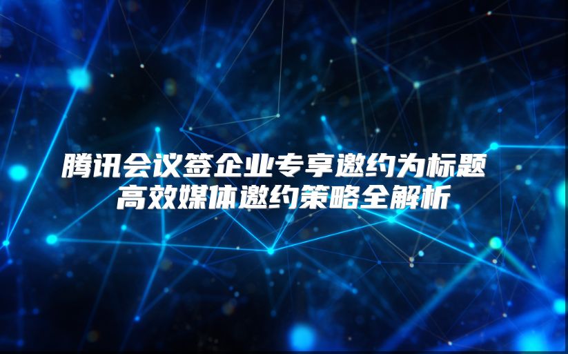 騰訊會議簽企業專享邀約為標題 高效媒體邀約策略全解析