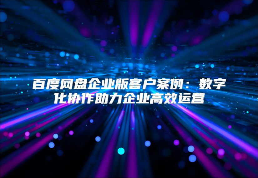 百度網(wǎng)盤企業(yè)版客戶案例:數(shù)字化協(xié)作助力企業(yè)高效運(yùn)營