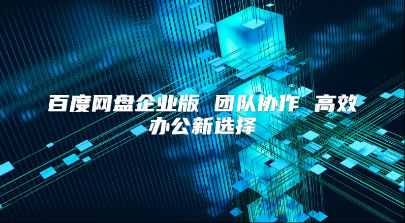 百度網盤企業(yè)版 團隊協作 高效辦公新選擇