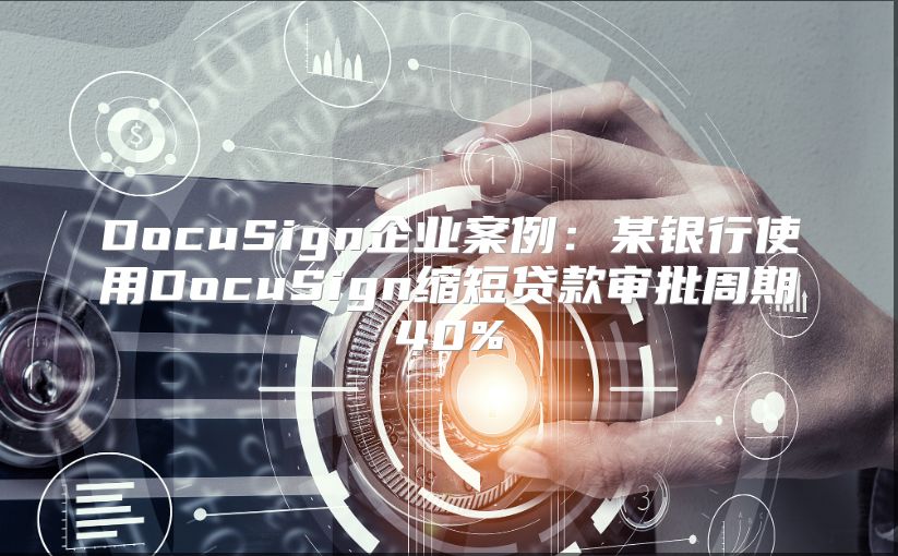 DocuSign企業(yè)案例：某銀行使用DocuSign縮短貸款審批周期40%