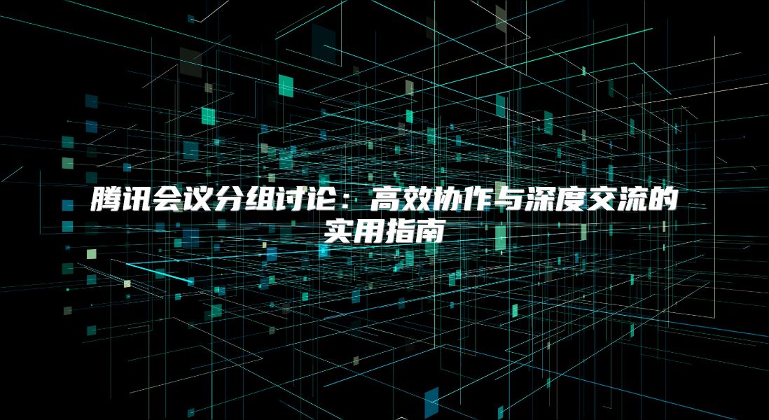 騰訊會(huì)議分組討論：高效協(xié)作與深度交流的實(shí)用指南