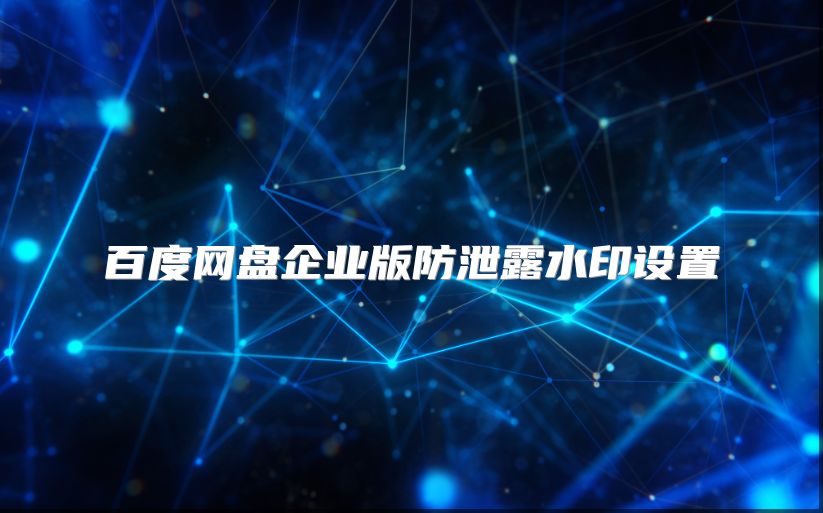 百度網(wǎng)盤企業(yè)版防泄露水印設(shè)置