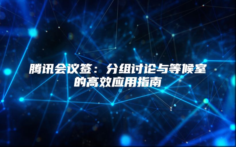 騰訊會(huì)議簽:分組討論與等候室的高效應(yīng)用指南