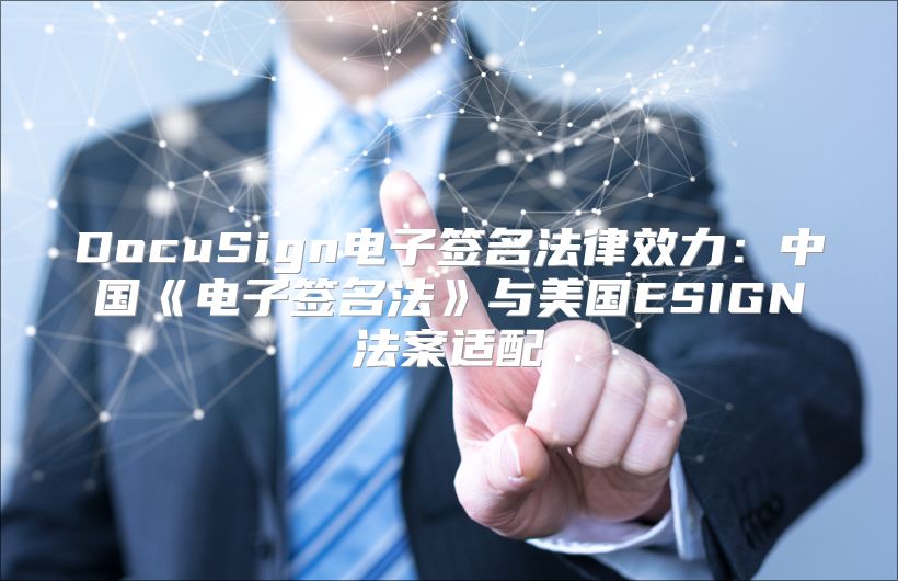 DocuSign電子簽名法律效力：中國(guó)《電子簽名法》與美國(guó)ESIGN法案適配