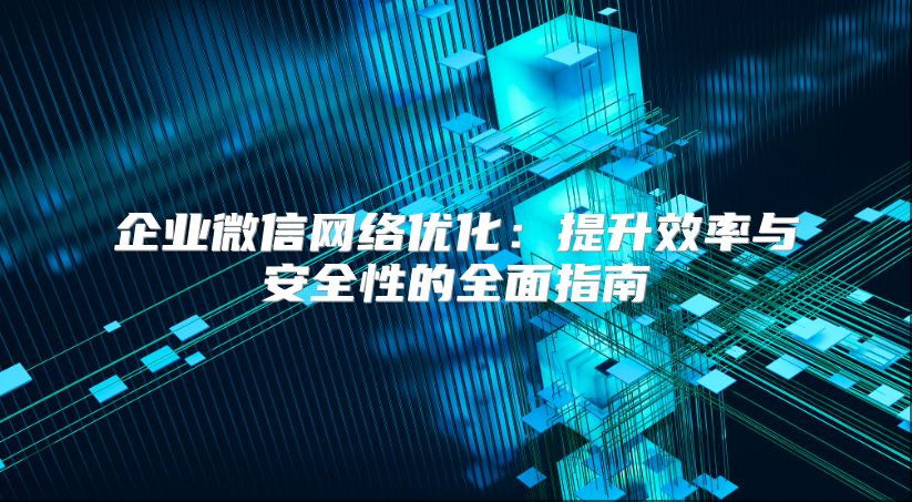 企業(yè)微信網(wǎng)絡(luò)優(yōu)化：提升效率與安全性的全面指南