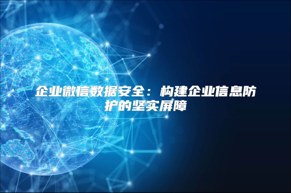 企業(yè)微信數(shù)據(jù)安全：構建企業(yè)信息防護的堅實屏障