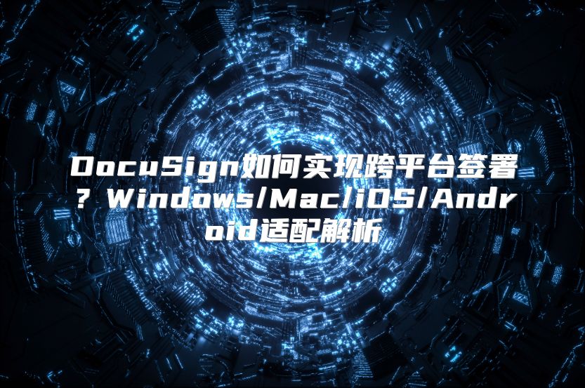 DocuSign如何實現(xiàn)跨平臺簽署？Windows/Mac/iOS/Android適配解析