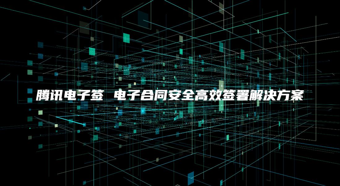 騰訊電子簽 電子合同安全高效簽署解決方案
