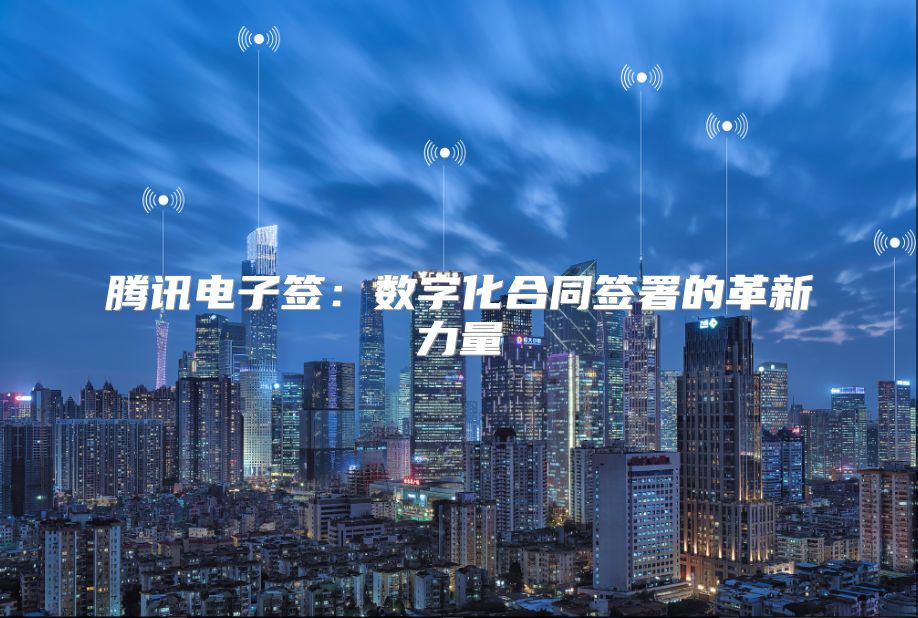 騰訊電子簽：數字化合同簽署的革新力量