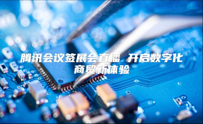 騰訊會(huì)議簽展會(huì)直播 開啟數(shù)字化商貿(mào)新體驗(yàn)