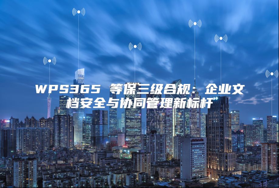 WPS365 等保三級合規：企業文檔安全與協同管理新標桿