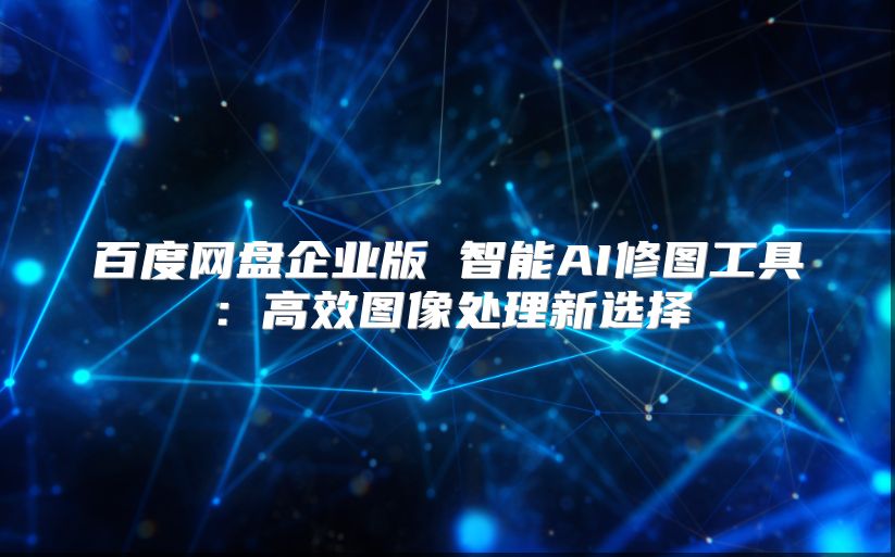 百度網(wǎng)盤(pán)企業(yè)版 智能AI修圖工具：高效圖像處理新選擇