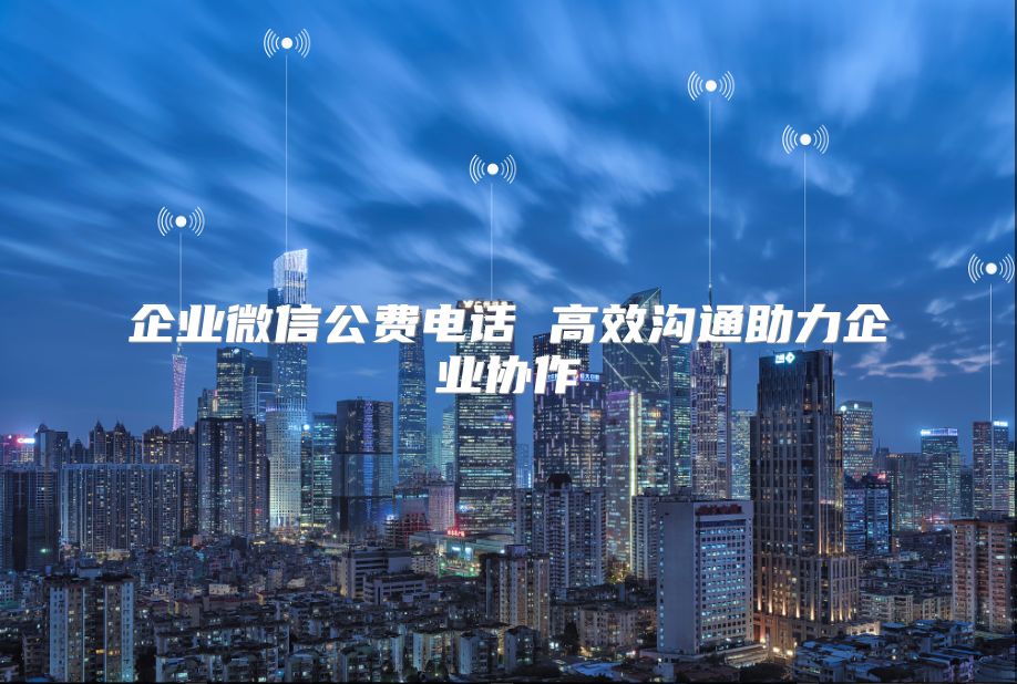 企業(yè)微信公費(fèi)電話 高效溝通助力企業(yè)協(xié)作