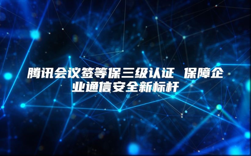 騰訊會議簽等保三級認證 保障企業通信安全新標桿