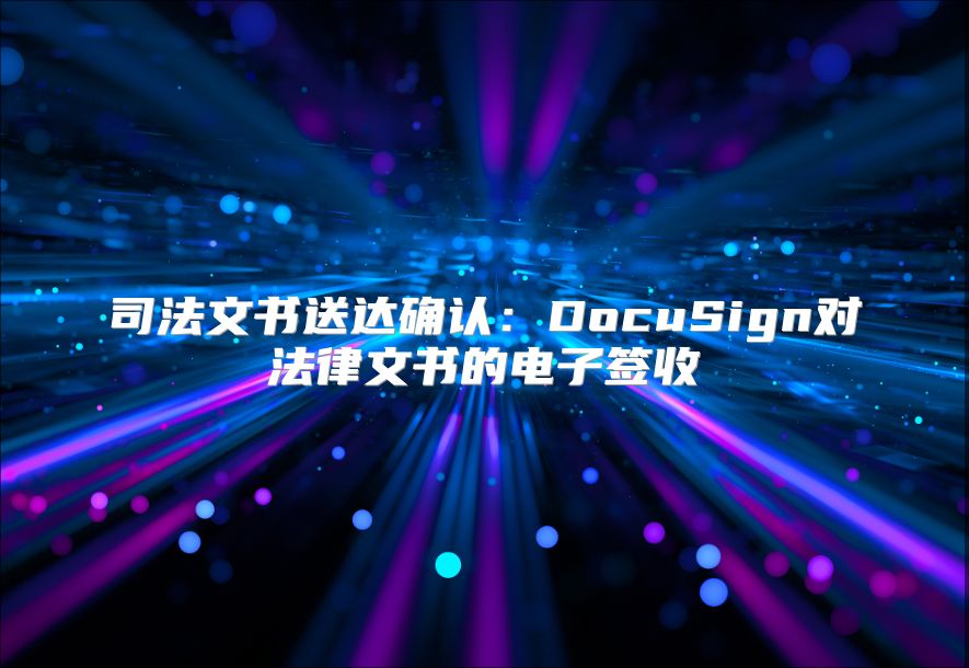 司法文書送達(dá)確認(rèn)：DocuSign對(duì)法律文書的電子簽收
